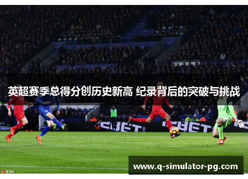 英超赛季总得分创历史新高 纪录背后的突破与挑战