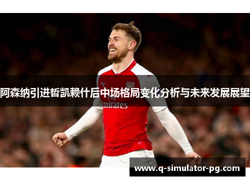 阿森纳引进哲凯赖什后中场格局变化分析与未来发展展望