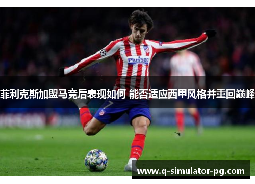 菲利克斯加盟马竞后表现如何 能否适应西甲风格并重回巅峰