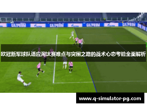 欧冠新军球队适应淘汰赛难点与突围之路的战术心态考验全面解析 欧冠新军球队适应淘汰赛难点与突围之路的战术心态考验全面解析