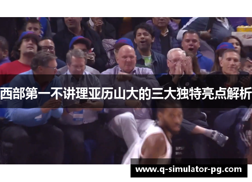 西部第一不讲理亚历山大的三大独特亮点解析