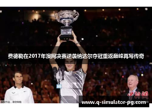 费德勒在2017年澳网决赛逆袭纳达尔夺冠重返巅峰再写传奇