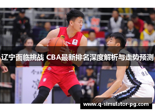 辽宁面临挑战 CBA最新排名深度解析与走势预测