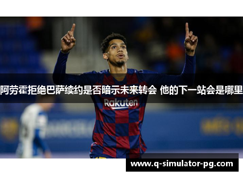 阿劳霍拒绝巴萨续约是否暗示未来转会 他的下一站会是哪里