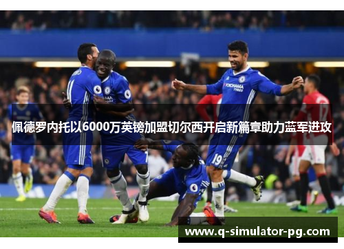 佩德罗内托以6000万英镑加盟切尔西开启新篇章助力蓝军进攻