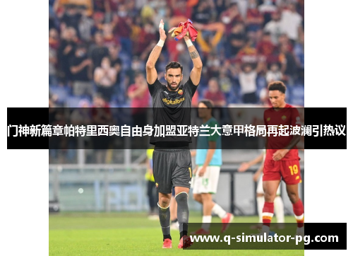 门神新篇章帕特里西奥自由身加盟亚特兰大意甲格局再起波澜引热议 门神新篇章帕特里西奥自由身加盟亚特兰大意甲格局再起波澜引热议
