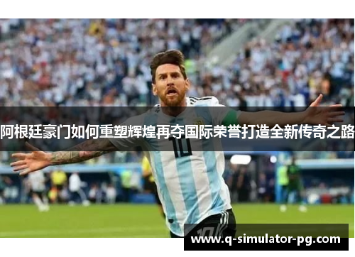 阿根廷豪门如何重塑辉煌再夺国际荣誉打造全新传奇之路