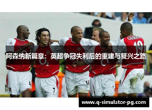 阿森纳新篇章：英超争冠失利后的重建与复兴之路