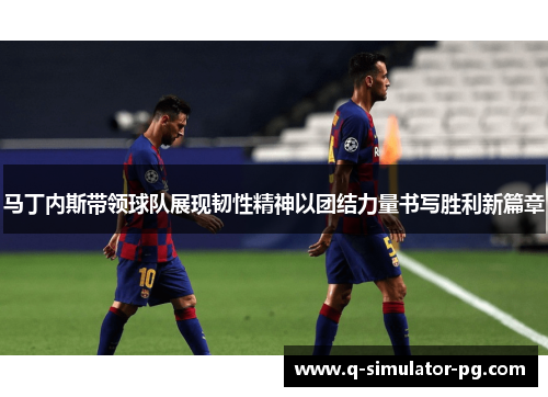 马丁内斯带领球队展现韧性精神以团结力量书写胜利新篇章