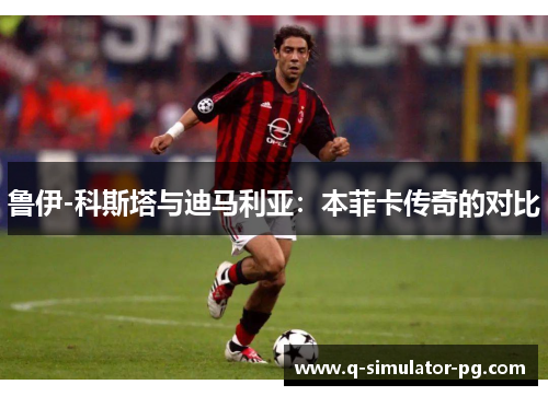 鲁伊-科斯塔与迪马利亚：本菲卡传奇的对比