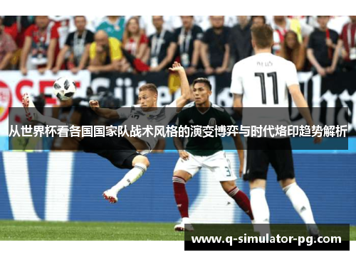 从世界杯看各国国家队战术风格的演变博弈与时代烙印趋势解析