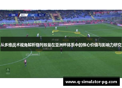 从多维战术视角解析格列兹曼在亚洲杯体系中的核心价值与影响力研究