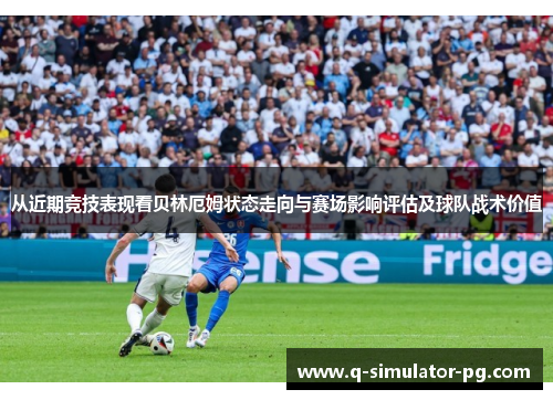 从近期竞技表现看贝林厄姆状态走向与赛场影响评估及球队战术价值