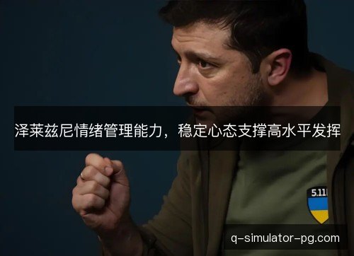 泽莱兹尼情绪管理能力,稳定心态支撑高水平发挥 泽莱兹尼情绪管理能力,稳定心态支撑高水平发挥