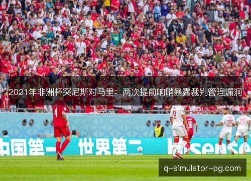 2021年非洲杯突尼斯对马里：两次提前响哨暴露裁判管理漏洞